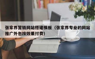 渠县张家界营销网站搭建模板（张家界专业的网站推广外包按效果付费）