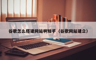 渠县谷歌怎么搭建网站啊知乎（谷歌网站建立）