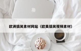 渠县欧洲搞笑素材网站（欧美搞笑视频素材）
