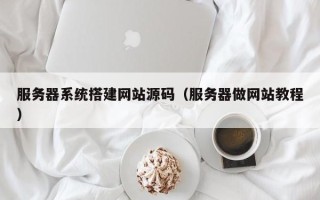 渠县服务器系统搭建网站源码（服务器做网站教程）