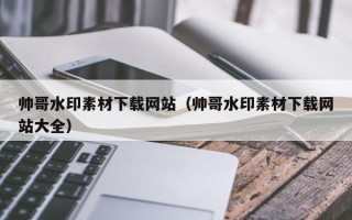 渠县帅哥水印素材下载网站（帅哥水印素材下载网站大全）
