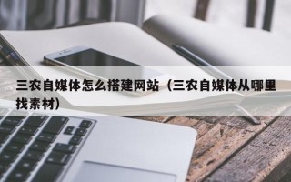 渠县三农自媒体怎么搭建网站（三农自媒体从哪里找素材）
