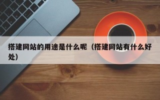 渠县搭建网站的用途是什么呢（搭建网站有什么好处）