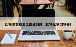 渠县比特浏览器怎么搭建网站（比特区块浏览器）