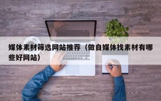 渠县媒体素材筛选网站推荐（做自媒体找素材有哪些好网站）