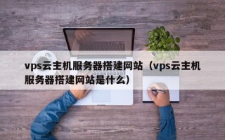 渠县vps云主机服务器搭建网站（vps云主机服务器搭建网站是什么）