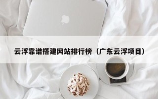 渠县云浮靠谱搭建网站排行榜（广东云浮项目）