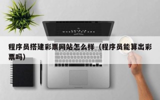 渠县程序员搭建彩票网站怎么样（程序员能算出彩票吗）