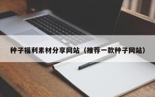 渠县种子福利素材分享网站（推荐一款种子网站）