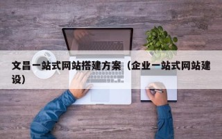 渠县文昌一站式网站搭建方案（企业一站式网站建设）