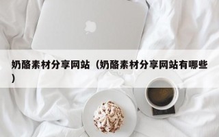 渠县奶酪素材分享网站（奶酪素材分享网站有哪些）