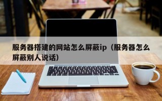 渠县服务器搭建的网站怎么屏蔽ip（服务器怎么屏蔽别人说话）