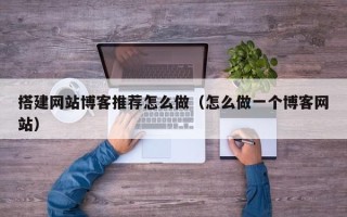 渠县搭建网站博客推荐怎么做（怎么做一个博客网站）