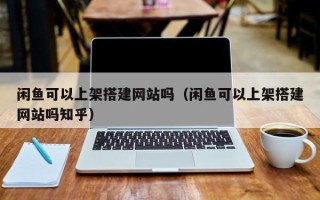 渠县闲鱼可以上架搭建网站吗（闲鱼可以上架搭建网站吗知乎）