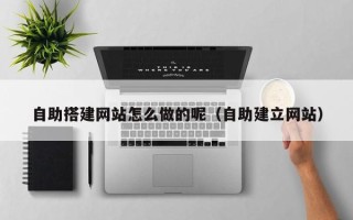 渠县自助搭建网站怎么做的呢（自助建立网站）