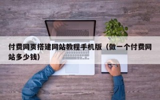 渠县付费网页搭建网站教程手机版（做一个付费网站多少钱）