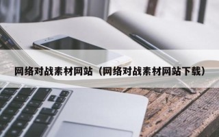 渠县网络对战素材网站（网络对战素材网站下载）