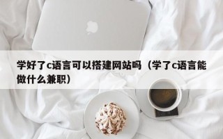 渠县学好了c语言可以搭建网站吗（学了c语言能做什么兼职）