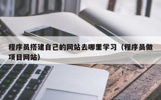 渠县程序员搭建自己的网站去哪里学习（程序员做项目网站）