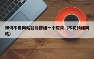 渠县如何不用网站就能搭建一个应用（不花钱建网站）