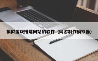 渠县模拟游戏搭建网站的软件（网游制作模拟器）