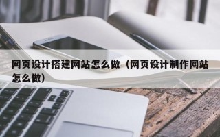 渠县网页设计搭建网站怎么做（网页设计制作网站怎么做）